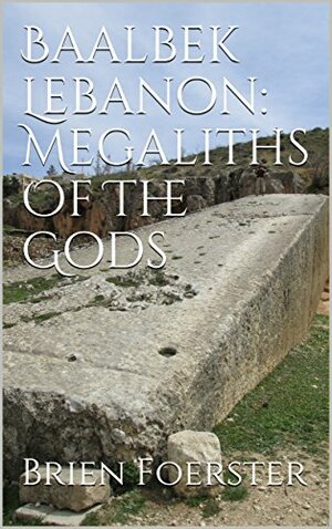 Baalbek Lebanon: Megaliths Of The Gods by Brien Foerster