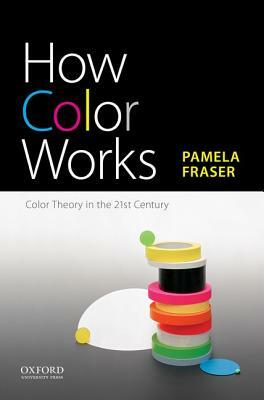 How Color Works: Color Theory in the Twenty-First Century by Pamela Fraser