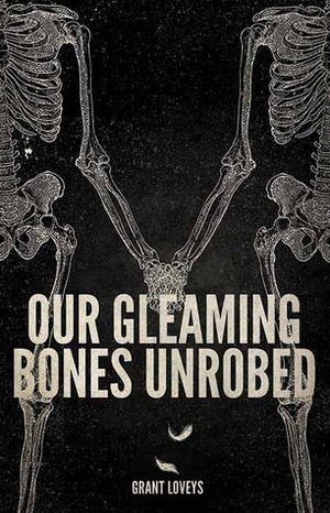 Our Gleaming Bones Unrobed by Grant Loveys