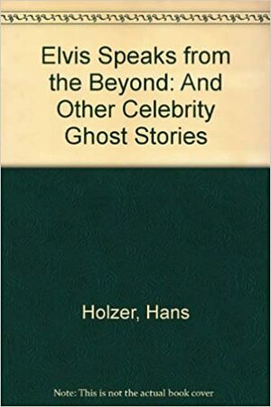 Elvis Speaks from the Beyond and Other Celebrity Ghost Stories by Hans Holzer