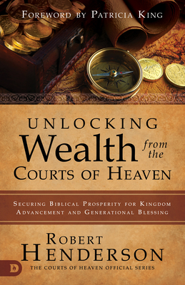 Unlocking Wealth from the Courts of Heaven: Securing Biblical Prosperity for Kingdom Advancement and Generational Blessing by Robert Henderson