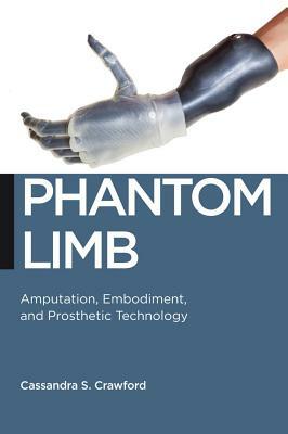 Phantom Limb: Amputation, Embodiment, and Prosthetic Technology by Cassandra S. Crawford