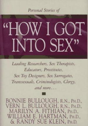 How I Got into Sex: Leading Researchers, Sex Therapists, Educators, Prostitutes, Sex Toy Designers, Sex Surrogates, Transsexuals, Criminologists, Clergy, and More... by Bonnie Bullough