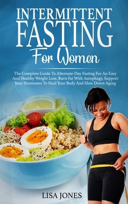 Intermittent Fasting For Women: The Complete Guide To Alternate-Day Fasting For An Easy And Healthy Weight Loss. Burn Fat With Autophagy, Support Your by Lisa Jones