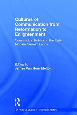 Cultures of Communication from Reformation to Enlightenment: Constructing Publics in the Early Modern German Lands by 