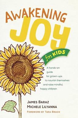 Awakening Joy for Kids: A Hands-On Guide for Grown-Ups to Nourish Themselves and Raise Mindful, Happy Children by James Baraz, James Baraz, Michele Lilyanna