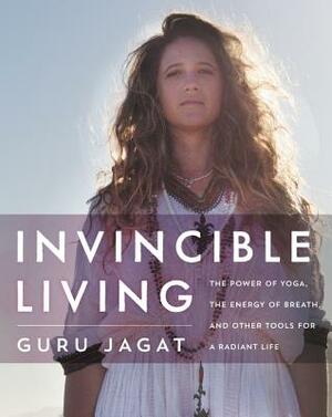 Invincible Living: The Power of Yoga, the Energy of Breath, and Other Tools for a Radiant Life by Guru Jagat