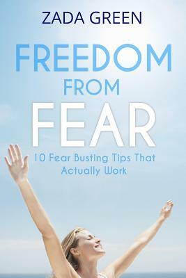 Freedom From Fear: 10 Fear Busting Tips That Actually Work by Zada Green