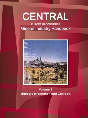 Central European Countries Mineral Industry Handbook Volume 1 Strategic Information and Contacts by Inc Ibp