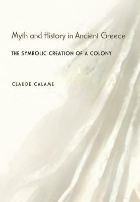 Myth and History in Ancient Greece: The Symbolic Creation of a Colony by Claude Calame