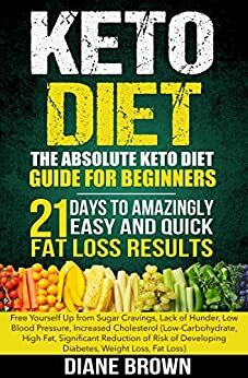 Keto: The Absolute Keto Diet Guide for Beginners: 21 Days to Amazingly Easy and Quick Fat Loss Results: Free Yourself Up from Sugar Cravings, Lack of Hunger, ... Developing Diabetes, Weight Loss, Fat Loss) by Diane Brown
