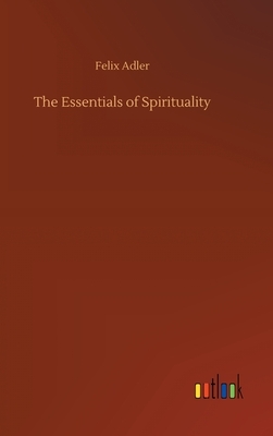 The Essentials of Spirituality by Felix Adler