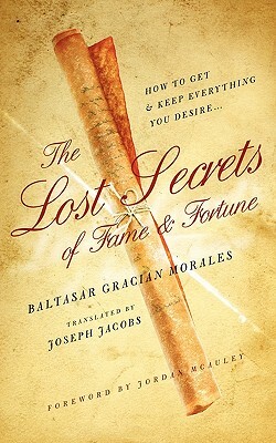 The Lost Secrets of Fame and Fortune: How to Get - And Keep - Everything You Desire by Baltasar Gracian Morales