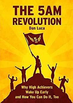 The 5 AM Revolution: Why High Achievers Wake Up Early and How You Can Do It, Too by Dan Luca