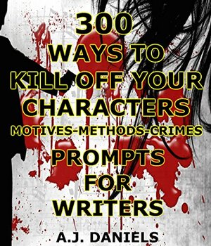300 Ways To Kill Off Your Characters Motives-Methods-Crimes Prompts For Writers by A.J. Daniels