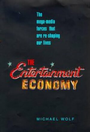 The Entertainment Economy: How Mega Media Forces Are Transforming Our Lives by Michael J. Wolf