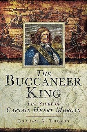 The Buccaneer King: The Story of Captain Henry Morgan by Graham A. Thomas, Graham A. Thomas