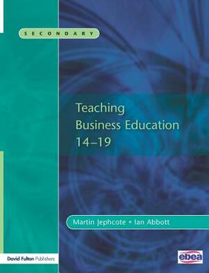 Teaching Business Education 14-19 by Martin Jephcote, Ian Abbott