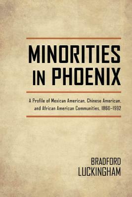 Minorities in Phoenix: A Profile of Mexican American, Chinese American, and African American Communities, 1860-1992 by Bradford Luckingham