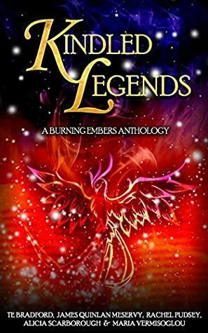 Kindled Legends: A Burning Embers Anthology by Rachel Pudsey, Maria Vermisoglou, James Quinlan Meservy, T.E. Bradford, Alicia Scarborough