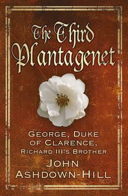 The Third Plantagenet: George, Duke of Clarence, Richard III's Brother by John Ashdown-Hill