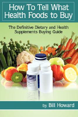 How to Tell What Health Foods to Buy: The Definitive Dietary and Health Supplements Buying Guide by Bill Howard