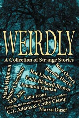 Weirdly: A Collection of Strange Stories by Faith Bicknell-Brown, Marva Dasef, Rae Lindley, C.T. Adams, Bernita Harris, Amanda Tieman, Rosa Orrore, Faith Bicknell, Lion Irons, James Cheetham, Stacia Helpman, M.E. Ellis, Cathy Clamp