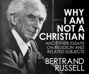 Why I Am Not a Christian: And Other Essays on Religion and Related Subjects by Bertrand Russell