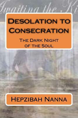 Desolation to Consecration: The Dark Night of the Soul by Hepzibah Nanna