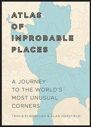 Atlas of Improbable Places: A Journey to the World's Most Unusual Corners by Travis Elborough