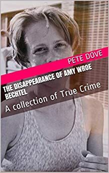 The Disappearance of Amy Wroe Bechtel: A collection of True Crime by Pete Dove