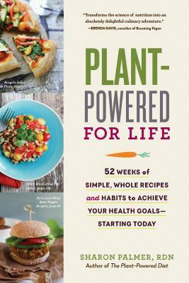 Plant-Powered for Life: 52 Weeks of Simple, Whole Recipes and Habits to Achieve Your Health Goals--Starting Today by Sharon Palmer