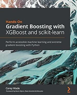 Hands-On Gradient Boosting with XGBoost and scikit-learn: Perform accessible machine learning and extreme gradient boosting with Python by Corey Wade, Kevin Glynn