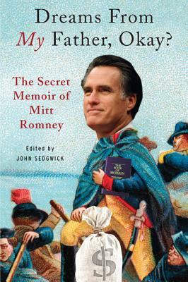 Dreams from My Father, Okay?: The Secret Memoir of Mitt Romney by John Sedgwick