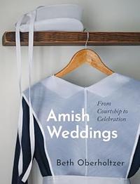 Amish Weddings: From Courtship to Celebration by Beth Oberholtzer