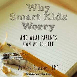 Why Smart Kids Worry: And What Parents Can Do to Help by Allison Edwards