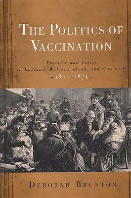 The Politics of Vaccination: Practice and Policy in England, Wales, Ireland, and Scotland, 1800-1874 by Deborah Brunton