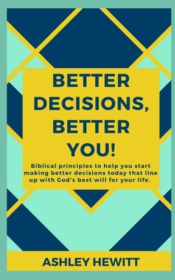 Better Decisions, Better You!: Biblical principles to help you make better decisions today that line up with God's best will for your life. by Ashley Hewitt