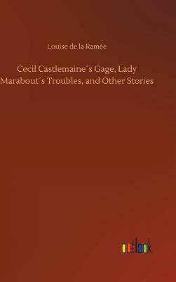 Cecil Castlemaine´s Gage, Lady Marabout´s Troubles, and Other Stories by Louise de La Ramee