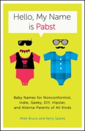 Hello, My Name Is Pabst: Baby Names for Nonconformist, Indie, Geeky, DIY, Hipster, and Alterna-Parents of Every Kind by Kerry Sparks, Miek Bruno