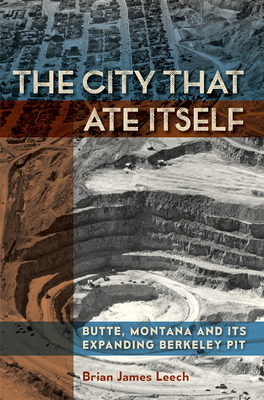 The City That Ate Itself, Volume 1: Butte, Montana and Its Expanding Berkeley Pit by Brian James Leech