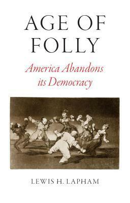 Age of Folly: America Abandons Its Democracy by Lewis H. Lapham