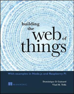 Building the Web of Things: With Examples in Node.Js and Raspberry Pi by Dominique, Vlad Trifa