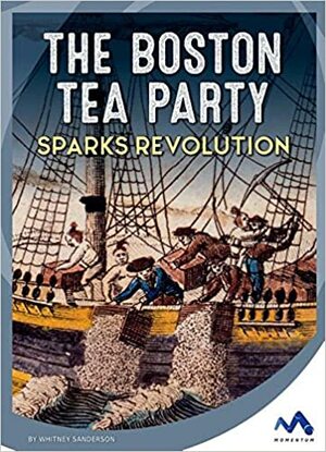The Boston Tea Party Sparks Revolution by Whitney Sanderson