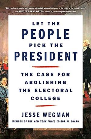 Let the People Pick the President: The Case for Abolishing the Electoral College by Jesse Wegman