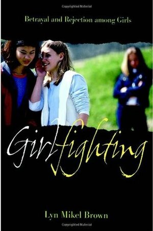 Girlfighting: Betrayal and Rejection Among Girls by Lyn Mikel Brown