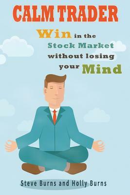 Calm Trader: Win in the Stock Market Without Losing Your Mind by Steve Burns, Holly Burns