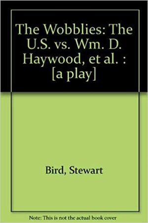 The Wobblies: The U.S. vs. Wm. D. Haywood, et al.: A Play by Stewart Bird