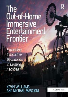 The Out-Of-Home Immersive Entertainment Frontier: Expanding Interactive Boundaries in Leisure Facilities. by Kevin Williams and Michael Mascioni by Kevin Williams, Michael Mascioni