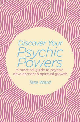 Discover Your Psychic Powers: A Practical Guide to Psychic Development & Spiritual Growth by Tara Ward